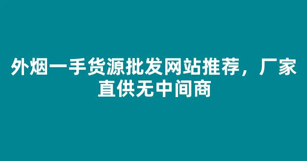 外烟一手货源批发网站推荐，厂家直供无中间商