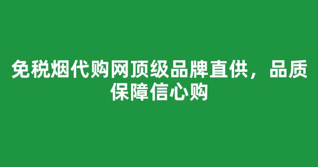 免税烟代购网顶级品牌直供，品质保障信心购