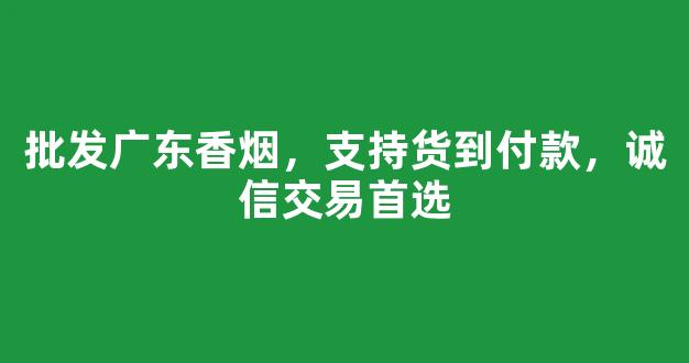 批发广东香烟，支持货到付款，诚信交易首选