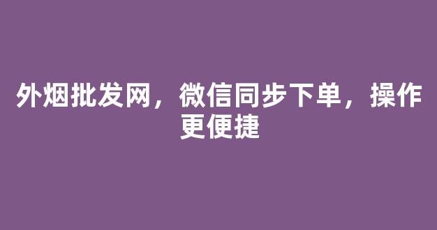 外烟批发网，微信同步下单，操作更便捷