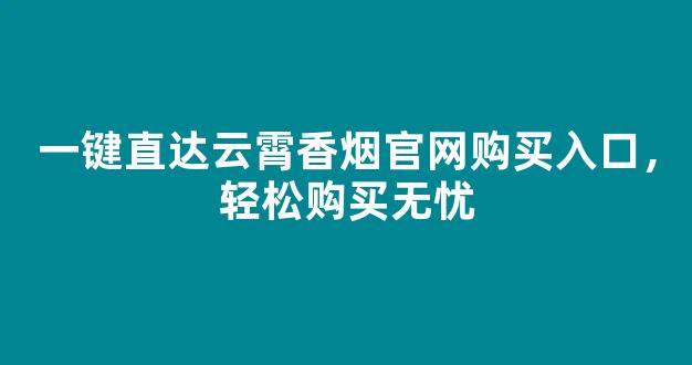 一键直达云霄香烟官网购买入口，轻松购买无忧