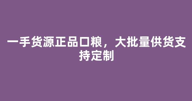 一手货源正品口粮，大批量供货支持定制