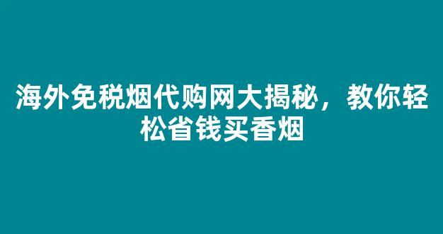 海外免税烟代购网大揭秘，教你轻松省钱买香烟