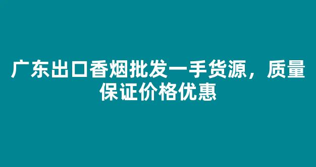 广东出口香烟批发一手货源，质量保证价格优惠