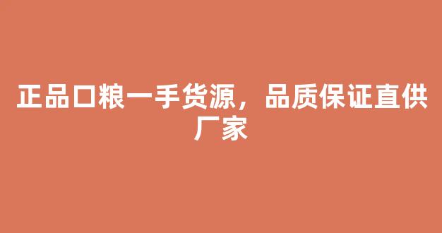 正品口粮一手货源，品质保证直供厂家