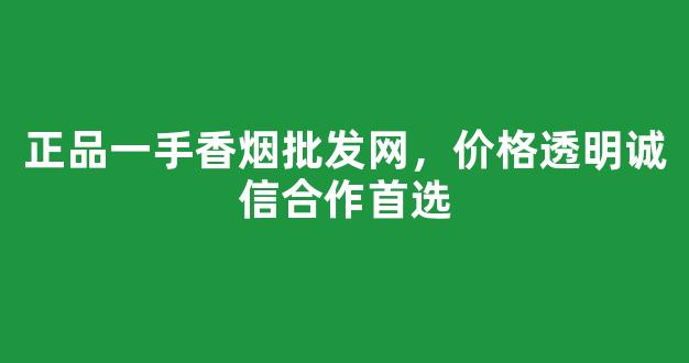 正品一手香烟批发网，价格透明诚信合作首选