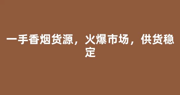 一手香烟货源，火爆市场，供货稳定