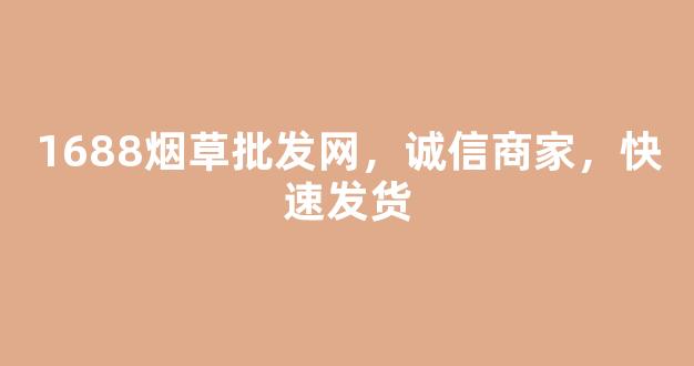 1688烟草批发网，诚信商家，快速发货