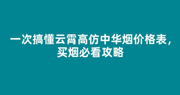 一次搞懂云霄高仿中华烟价格表，买烟必看攻略
