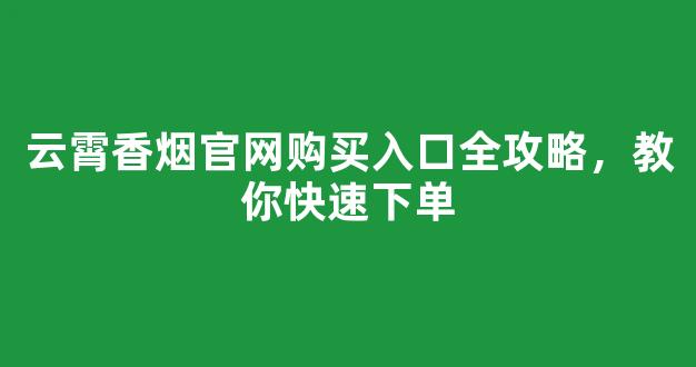 云霄香烟官网购买入口全攻略，教你快速下单