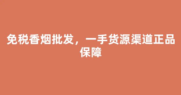 免税香烟批发，一手货源渠道正品保障