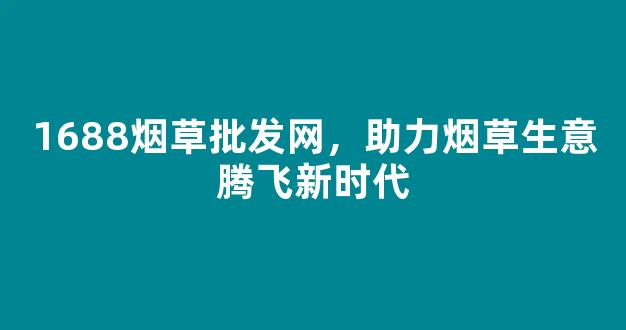 1688烟草批发网，助力烟草生意腾飞新时代
