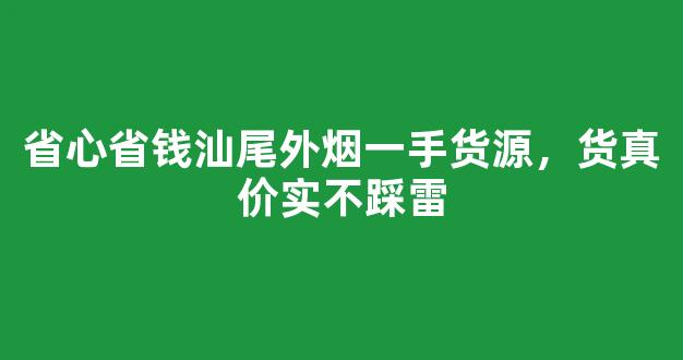 省心省钱汕尾外烟一手货源，货真价实不踩雷