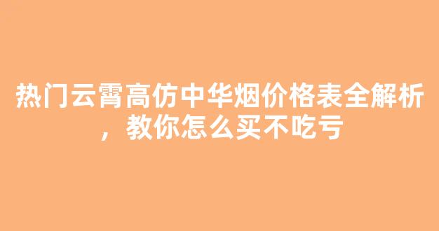热门云霄高仿中华烟价格表全解析，教你怎么买不吃亏