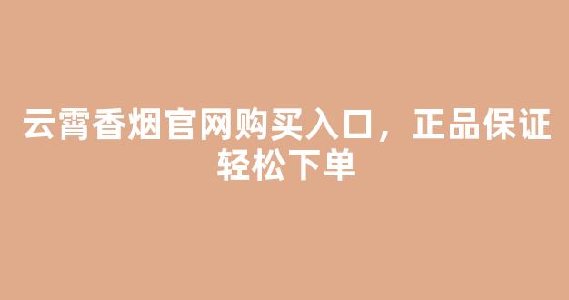 云霄香烟官网购买入口，正品保证轻松下单