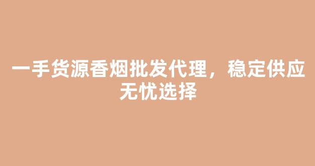 一手货源香烟批发代理，稳定供应无忧选择