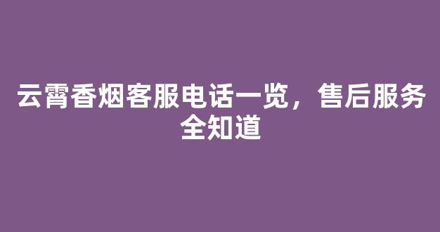 云霄香烟客服电话一览，售后服务全知道