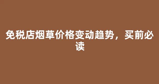免税店烟草价格变动趋势，买前必读