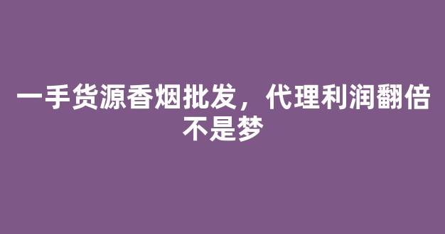 一手货源香烟批发，代理利润翻倍不是梦