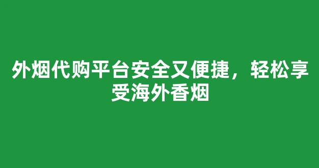 外烟代购平台安全又便捷，轻松享受海外香烟