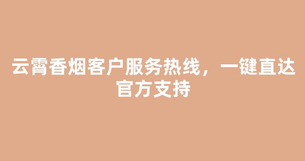 云霄香烟客户服务热线，一键直达官方支持