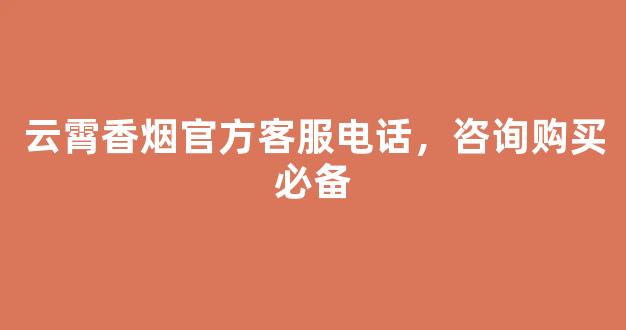 云霄香烟官方客服电话，咨询购买必备