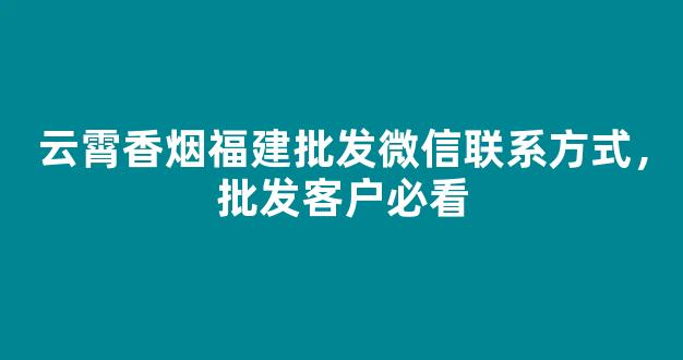 云霄香烟福建批发微信联系方式，批发客户必看