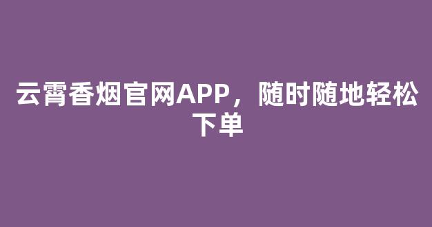 云霄香烟官网APP，随时随地轻松下单