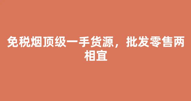 免税烟顶级一手货源，批发零售两相宜