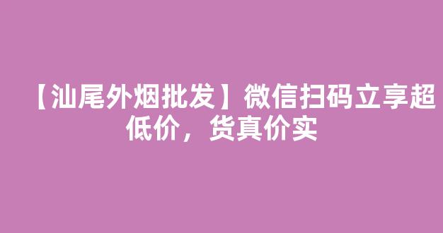 【汕尾外烟批发】微信扫码立享超低价，货真价实