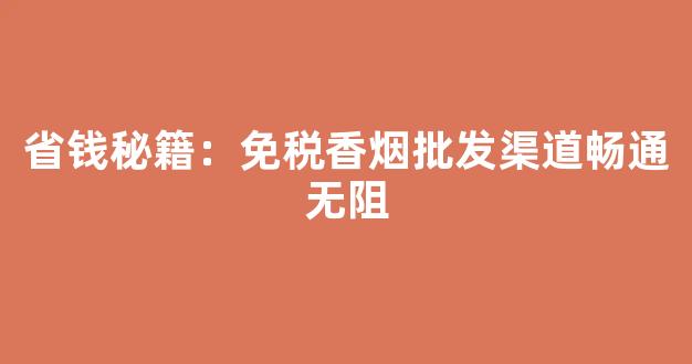 省钱秘籍：免税香烟批发渠道畅通无阻