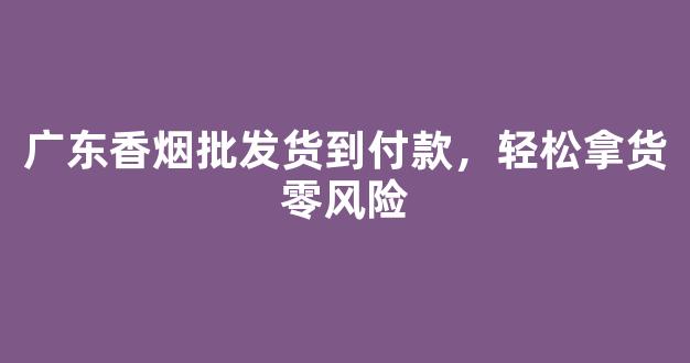 广东香烟批发货到付款，轻松拿货零风险