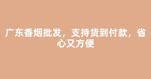 广东香烟批发，支持货到付款，省心又方便