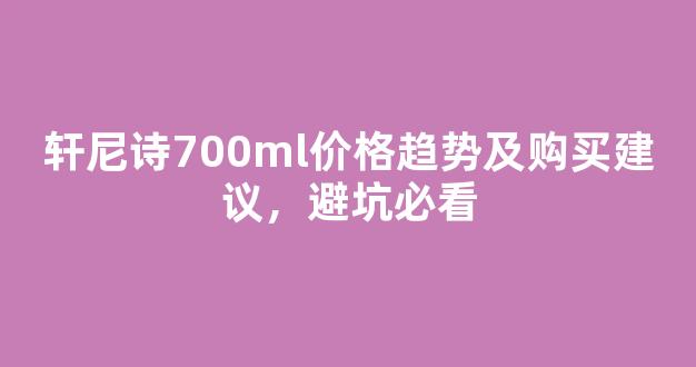 轩尼诗700ml价格趋势及购买建议，避坑必看