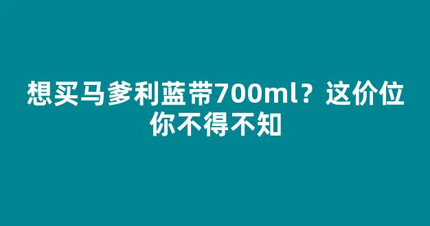 想买马爹利蓝带700ml？这价位你不得不知